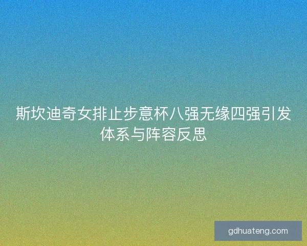 斯坎迪奇女排止步意杯八强无缘四强引发体系与阵容反思