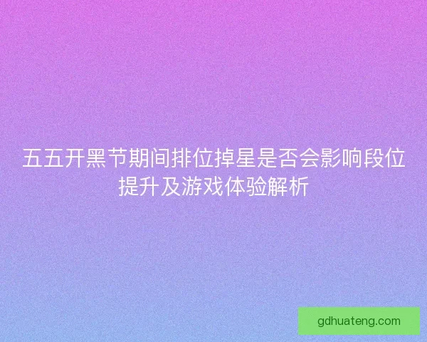 五五开黑节期间排位掉星是否会影响段位提升及游戏体验解析