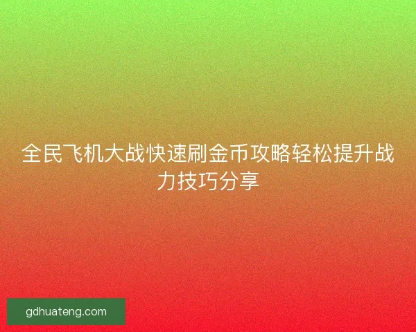 全民飞机大战快速刷金币攻略轻松提升战力技巧分享