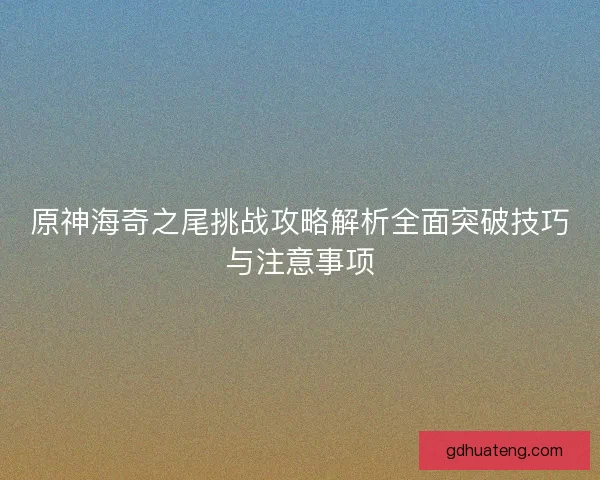 原神海奇之尾挑战攻略解析全面突破技巧与注意事项