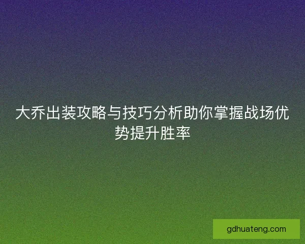 大乔出装攻略与技巧分析助你掌握战场优势提升胜率