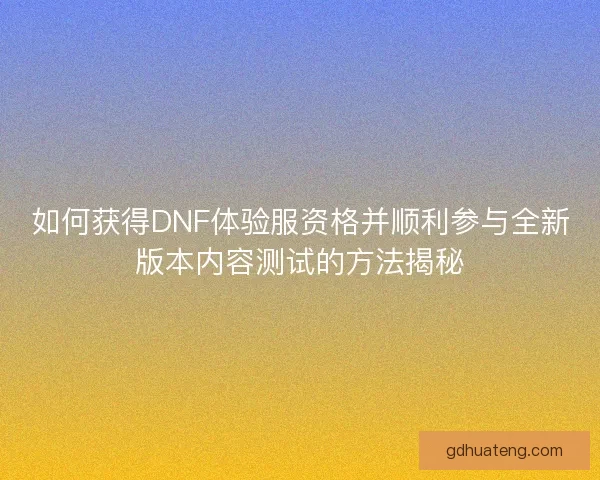 如何获得DNF体验服资格并顺利参与全新版本内容测试的方法揭秘