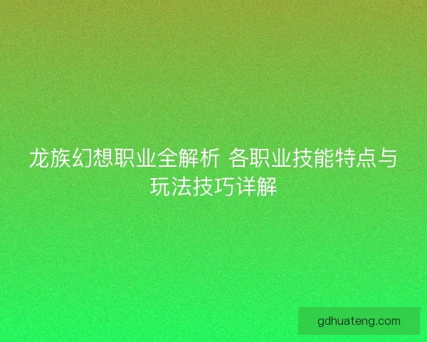 龙族幻想职业全解析 各职业技能特点与玩法技巧详解