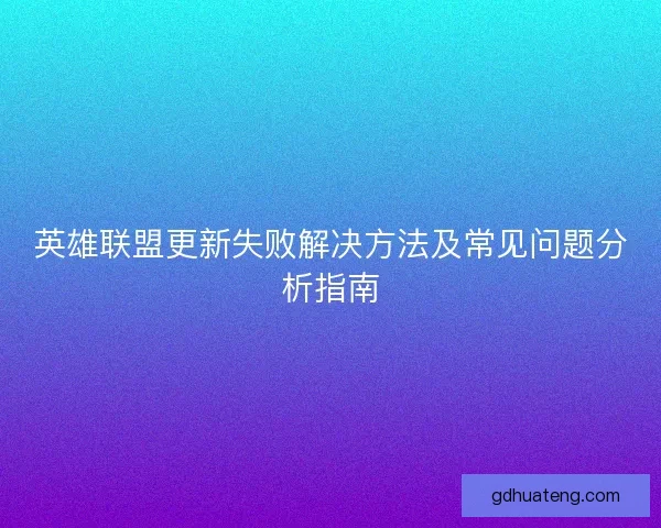 英雄联盟更新失败解决方法及常见问题分析指南