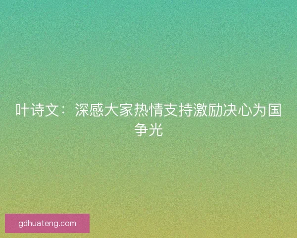 叶诗文：深感大家热情支持激励决心为国争光