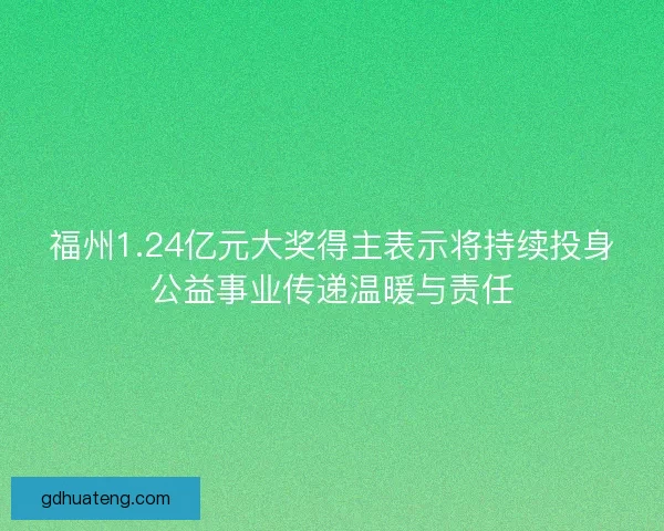 福州1.24亿元大奖得主表示将持续投身公益事业传递温暖与责任