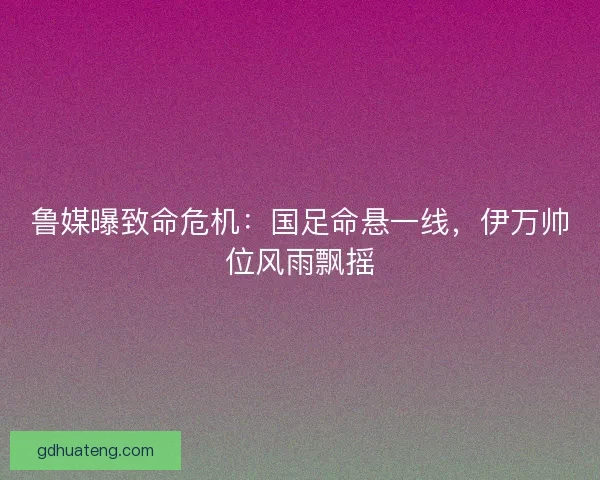 鲁媒曝致命危机：国足命悬一线，伊万帅位风雨飘摇