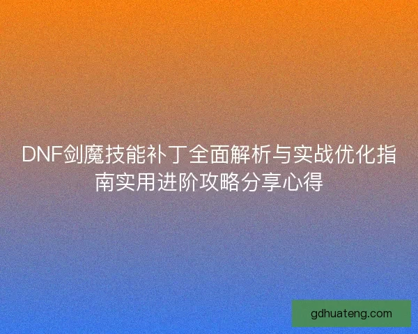 DNF剑魔技能补丁全面解析与实战优化指南实用进阶攻略分享心得