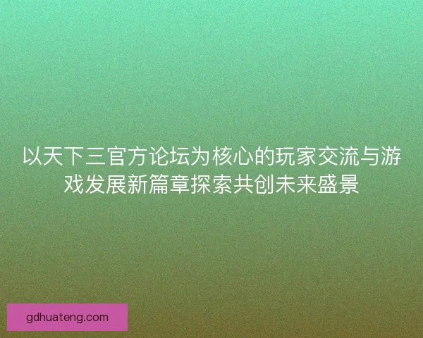 以天下三官方论坛为核心的玩家交流与游戏发展新篇章探索共创未来盛景