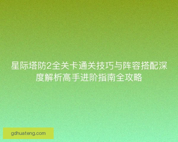 星际塔防2全关卡通关技巧与阵容搭配深度解析高手进阶指南全攻略