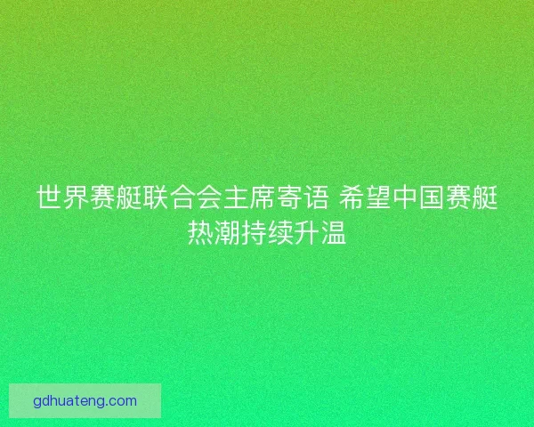 世界赛艇联合会主席寄语 希望中国赛艇热潮持续升温