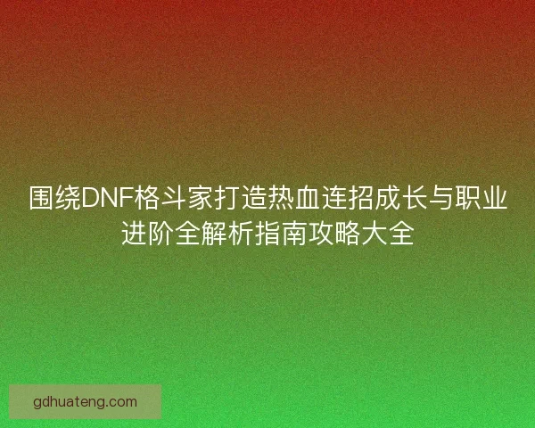 围绕DNF格斗家打造热血连招成长与职业进阶全解析指南攻略大全