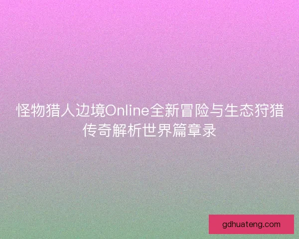 怪物猎人边境Online全新冒险与生态狩猎传奇解析世界篇章录