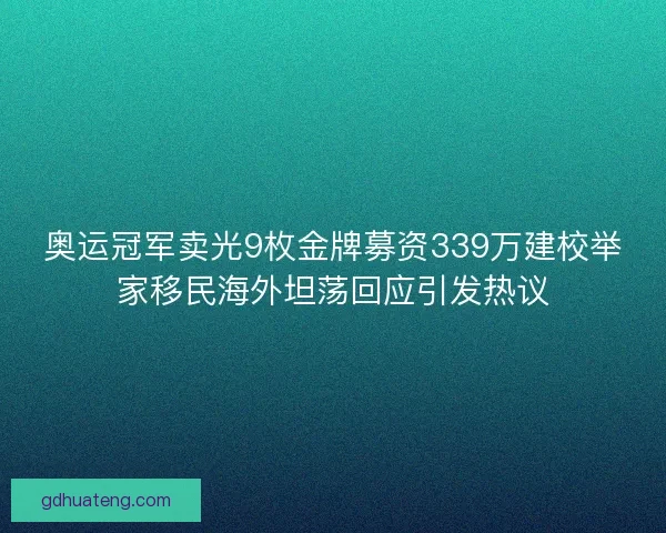 奥运冠军卖光9枚金牌募资339万建校举家移民海外坦荡回应引发热议