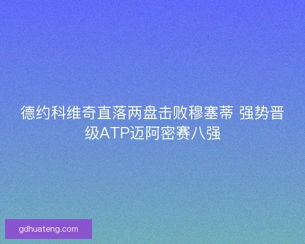 德约科维奇直落两盘击败穆塞蒂 强势晋级ATP迈阿密赛八强