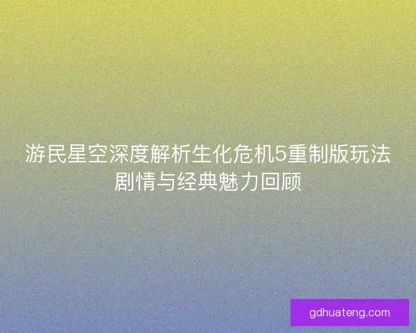 游民星空深度解析生化危机5重制版玩法剧情与经典魅力回顾