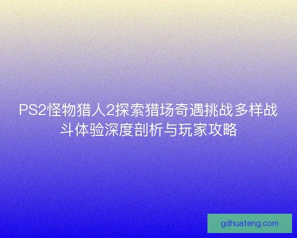 PS2怪物猎人2探索猎场奇遇挑战多样战斗体验深度剖析与玩家攻略