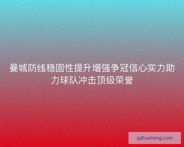 曼城防线稳固性提升增强争冠信心实力助力球队冲击顶级荣誉