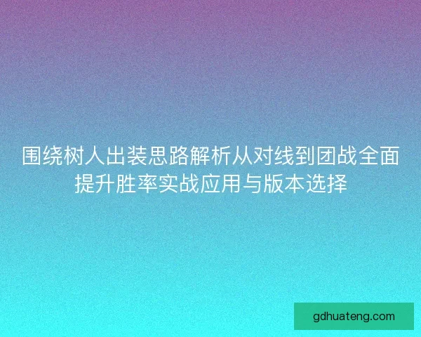 围绕树人出装思路解析从对线到团战全面提升胜率实战应用与版本选择