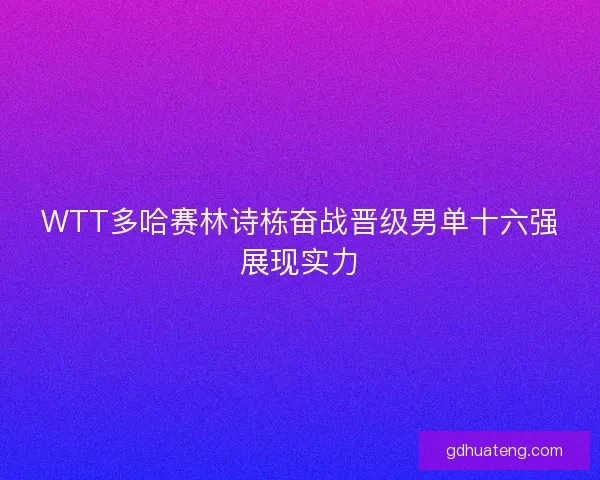 WTT多哈赛林诗栋奋战晋级男单十六强展现实力